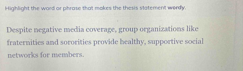 highlight the word or phrase that makes the thesis statement wordy.\ndespite negative media coverage, group organizations like fraternities and sororities provide healthy, supportive social networks for members.