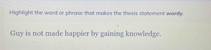 highlight the word or phrase that makes the thesis statement wordy.\nguy is not made happier by gaining knowledge.
