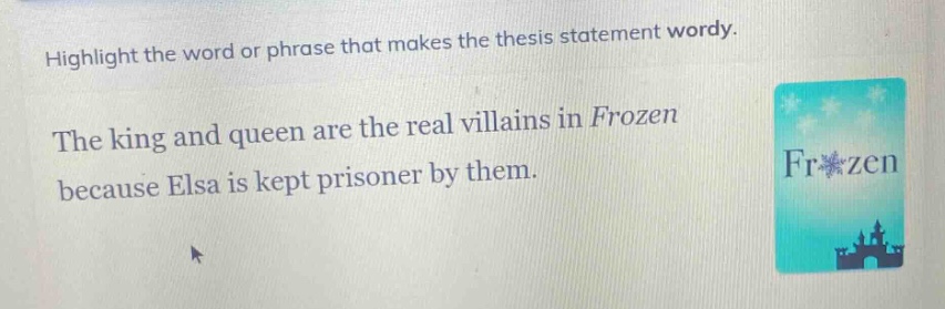 highlight the word or phrase that makes the thesis statement wordy.\nthe king and queen are the real villains in frozen because elsa is kept prisoner by them.