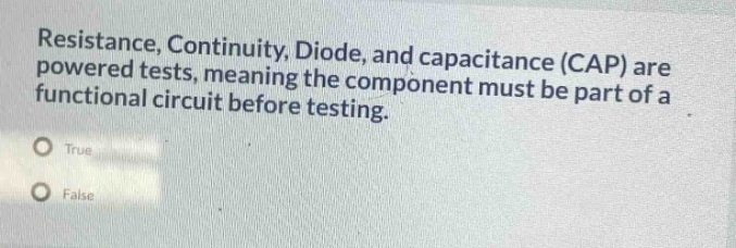 resistance, continuity, diode, and capacitance (cap) are powered tests, meaning the component must be part of a functional circuit before testing.\ntrue\nfalse