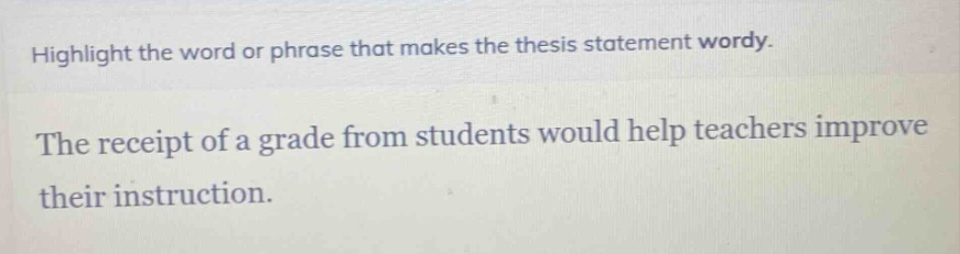 highlight the word or phrase that makes the thesis statement wordy.\nthe receipt of a grade from students would help teachers improve their instruction.