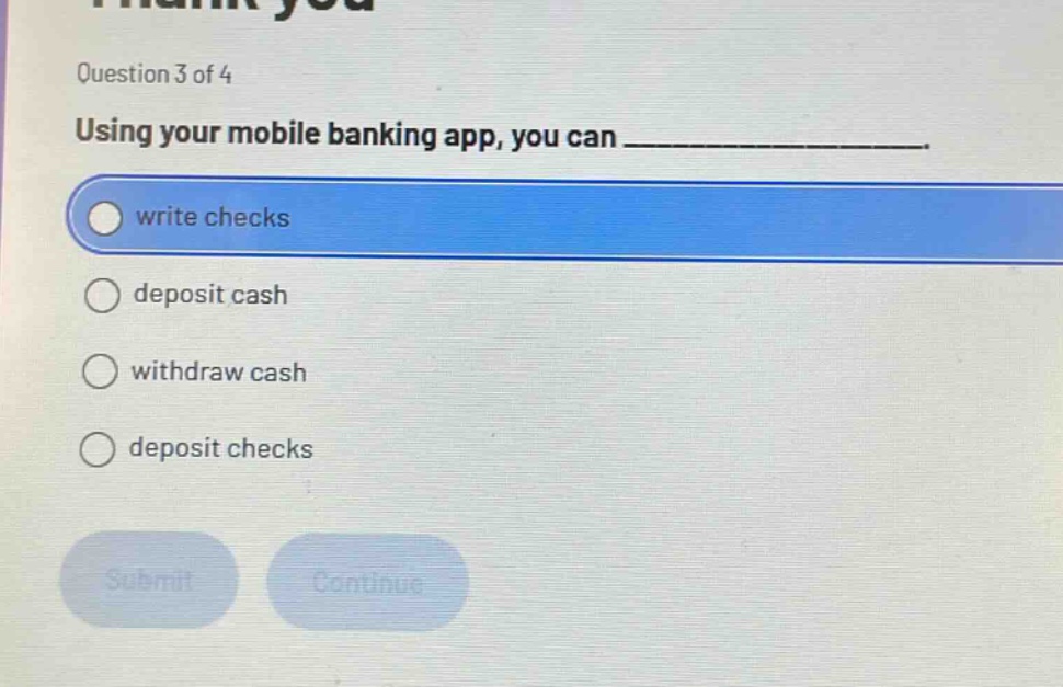 question 3 of 4\nusing your mobile banking app, you can ______________.\nwrite checks\ndeposit cash\nwithdraw cash\ndeposit checks