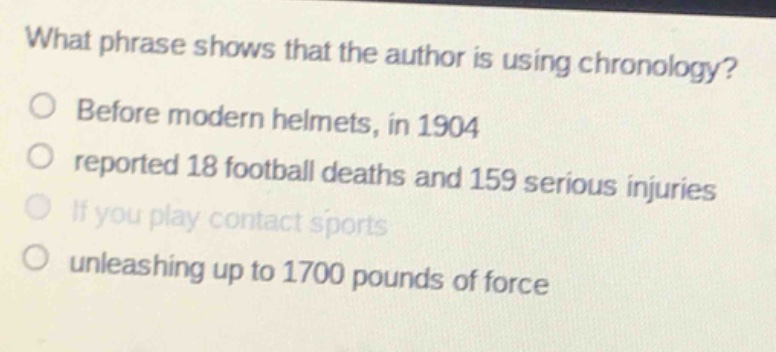 what phrase shows that the author is using chronology?\no before modern helmets, in 1904\no reported 18 football deaths and 159 serious injuries\no if you play contact sports\no unleashing up to 1700 pounds of force