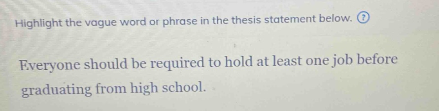 highlight the vague word or phrase in the thesis statement below. everyone should be required to hold at least one job before graduating from high school.
