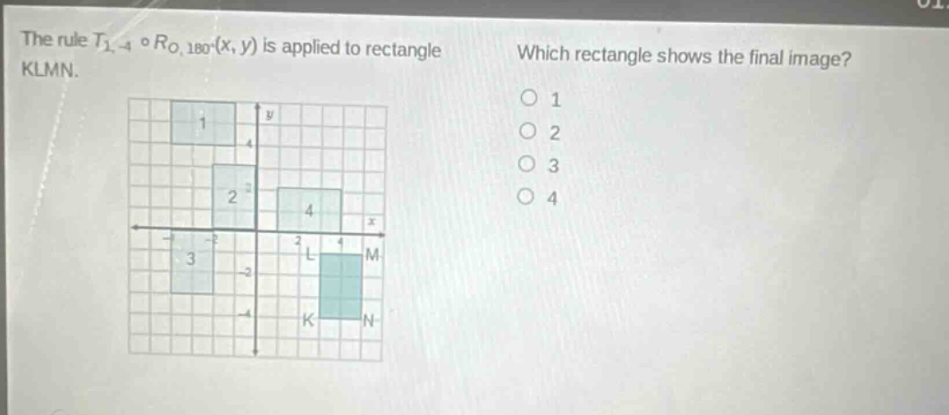 the rule $t_{1, - 4}circ r_{o,180^{circ}}(x,y)$ is applied to rectangle klmn. which rectangle shows the final image? 1 2 3 4