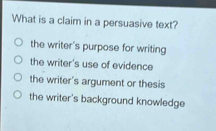 what is a claim in a persuasive text?\no the writer’s purpose for writing\no the writer’s use of evidence\no the writer’s argument or thesis\no the writer’s background knowledge