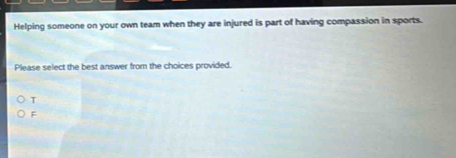 helping someone on your own team when they are injured is part of having compassion in sports. please select the best answer from the choices provided. o t o f