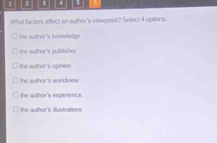 what factors affect an authors viewpoint? select 4 options.\n□ the authors knowledge\n□ the authors publisher\n□ the authors opinion\n□ the authors worldview\n□ the authors experience\n□ the authors illustrations