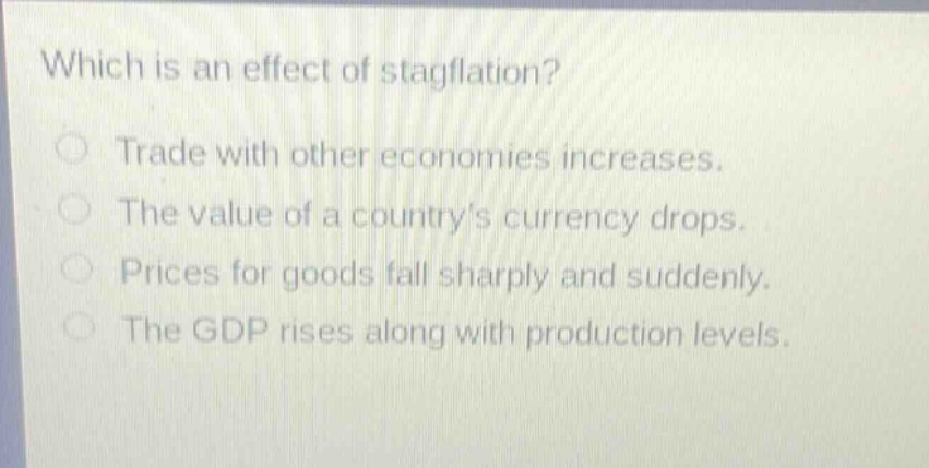 which is an effect of stagflation?\ntrade with other economies increases.\nthe value of a countrys currency drops.\nprices for goods fall sharply and suddenly.\nthe gdp rises along with production levels.