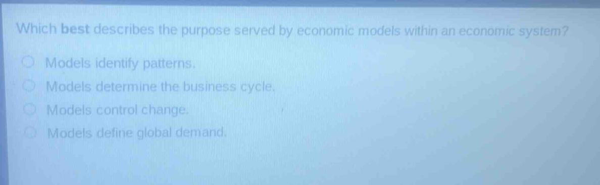 which best describes the purpose served by economic models within an economic system?\nmodels identify patterns.\nmodels determine the business cycle.\nmodels control change.\nmodels define global demand.