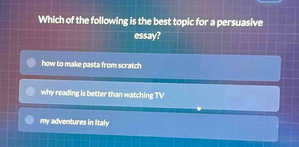 which of the following is the best topic for a persuasive essay?\nhow to make pasta from scratch\nwhy reading is better than watching tv\nmy adventures in italy
