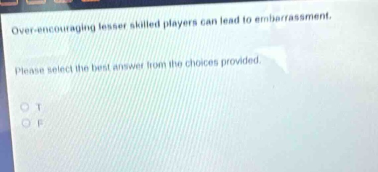 over - encouraging lesser skilled players can lead to embarrassment. please select the best answer from the choices provided. o t o f