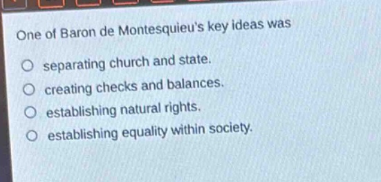 one of baron de montesquieus key ideas was\nseparating church and state.\ncreating checks and balances.\nestablishing natural rights.\nestablishing equality within society.