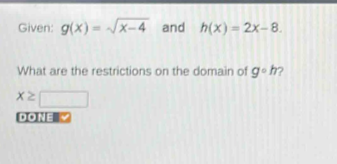 given: $g(x)=sqrt{x - 4}$ and $h(x)=2x - 8$. what are the restrictions on the domain of $gcirc h$? $xgeqsquare$ done
