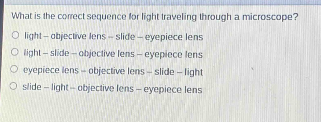 what is the correct sequence for light traveling through a microscope?\no light - objective lens - slide - eyepiece lens\no light - slide - objective lens - eyepiece lens\no eyepiece lens - objective lens - slide - light\no slide - light - objective lens - eyepiece lens