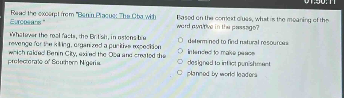 read the excerpt from \benin plaque: the oba with europeans.\ whatever the real facts, the british, in ostensible revenge for the killing, organized a punitive expedition which raided benin city, exiled the oba and created the protectorate of southern nigeria. based on the context clues, what is the meaning of the word punitive in the passage? determined to find natural resources intended to make peace designed to inflict punishment planned by world leaders