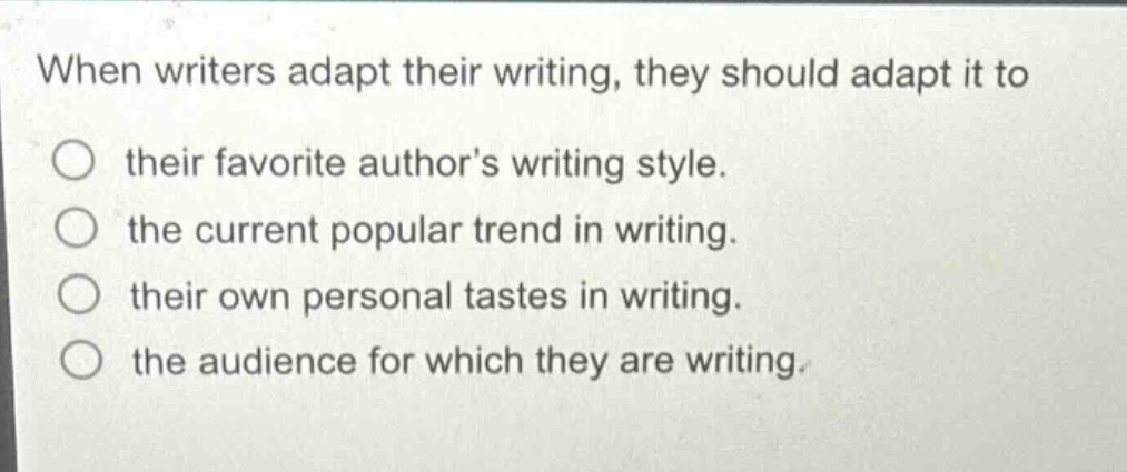 when writers adapt their writing, they should adapt it to their favorite authors writing style. the current popular trend in writing. their own personal tastes in writing. the audience for which they are writing.