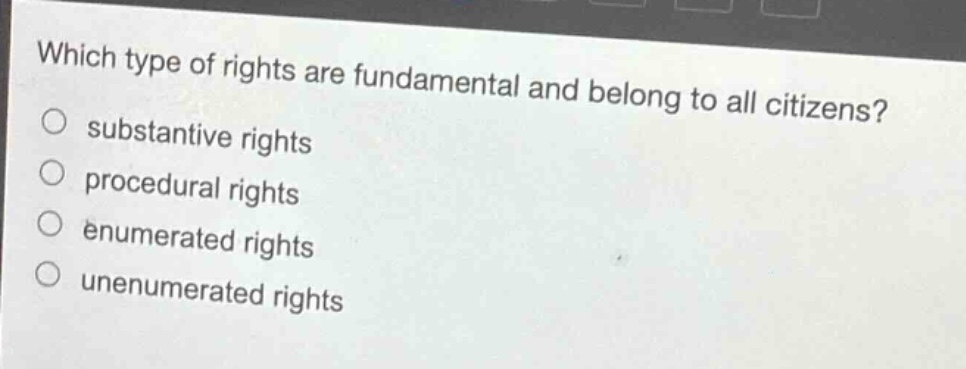 which type of rights are fundamental and belong to all citizens?\n○ substantive rights\n○ procedural rights\n○ enumerated rights\n○ unenumerated rights