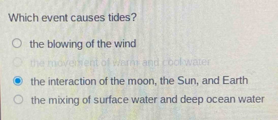 which event causes tides?\no the blowing of the wind\no the movement of warm and cool water\no the interaction of the moon, the sun, and earth\no the mixing of surface water and deep ocean water