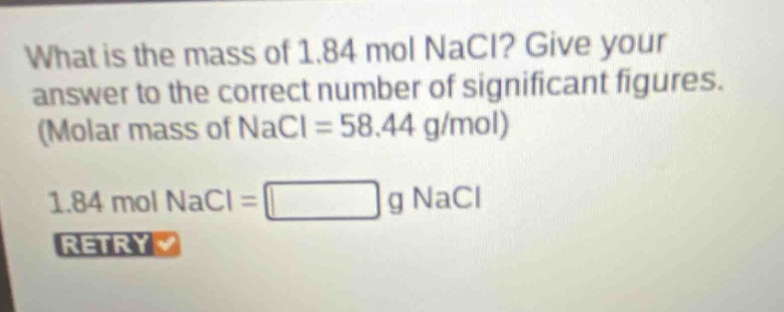 what is the mass of 1.84 mol nacl? give your answer to the correct number of significant figures. (molar mass of nacl = 58.44 g/mol)\n1.84 mol nacl = g nacl