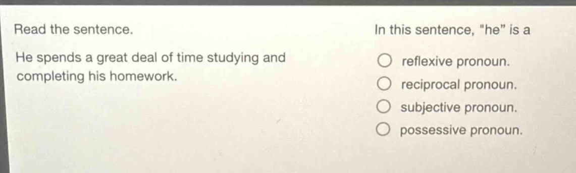 read the sentence. he spends a great deal of time studying and completing his homework. in this sentence, \he\ is a reflexive pronoun. reciprocal pronoun. subjective pronoun. possessive pronoun.