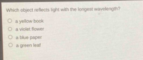 which object reflects light with the longest wavelength?\n○ a yellow book\n○ a violet flower\n○ a blue paper\n○ a green leaf