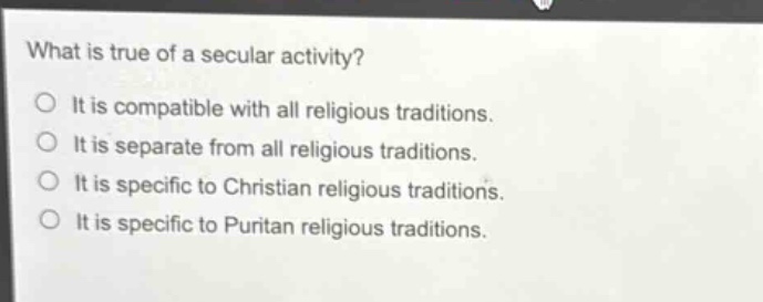 what is true of a secular activity?\no it is compatible with all religious traditions.\no it is separate from all religious traditions.\no it is specific to christian religious traditions.\no it is specific to puritan religious traditions.