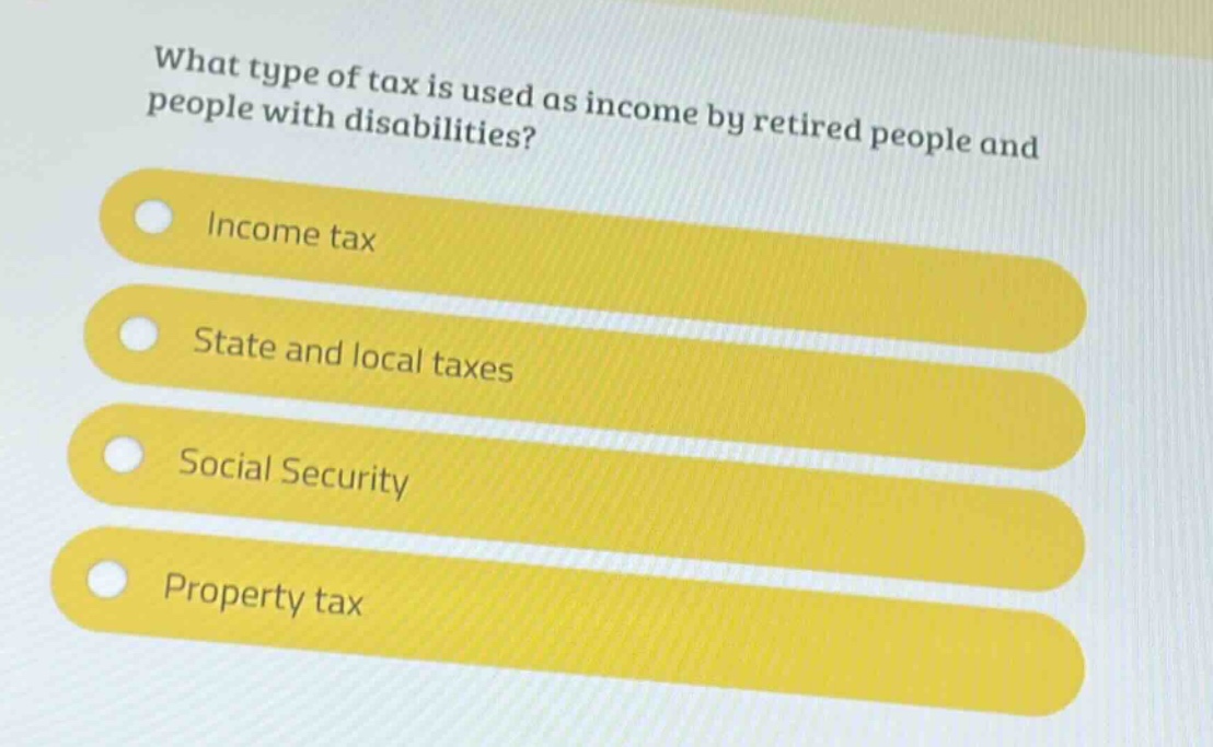 what type of tax is used as income by retired people and people with disabilities?\nincome tax\nstate and local taxes\nsocial security\nproperty tax