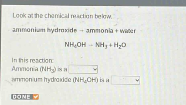 look at the chemical reaction below. ammonium hydroxide → ammonia + water nh₄oh → nh₃ + h₂o in this reaction: ammonia (nh₃) is a ammonium hydroxide (nh₄oh) is a