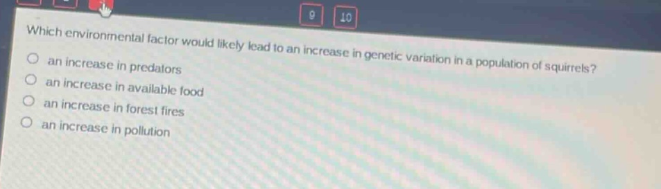 which environmental factor would likely lead to an increase in genetic variation in a population of squirrels?\n- an increase in predators\n- an increase in available food\n- an increase in forest fires\n- an increase in pollution
