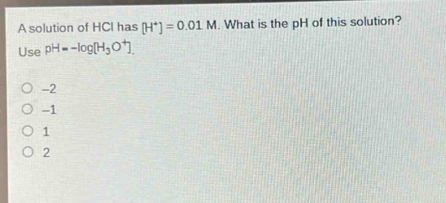 a solution of hcl has h⁺ = 0.01 m. what is the ph of this solution? use ph = -logh₃o⁺.\n-2\n-1\n1\n2
