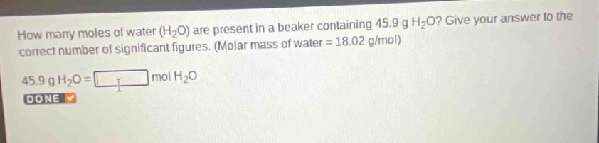 how many moles of water (h₂o) are present in a beaker containing 45.9 g h₂o? give your answer to the correct number of significant figures. (molar mass of water = 18.02 g/mol)\n45.9 g h₂o = mol h₂o\ndone