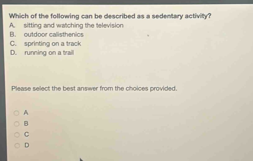 which of the following can be described as a sedentary activity? a. sitting and watching the television b. outdoor calisthenics c. sprinting on a track d. running on a trail please select the best answer from the choices provided.