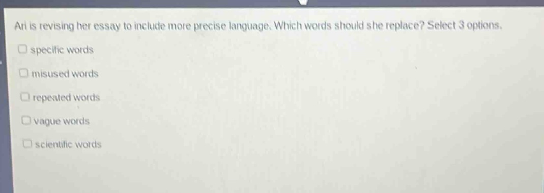ari is revising her essay to include more precise language. which words should she replace? select 3 options. specific words misused words repeated words vague words scientific words