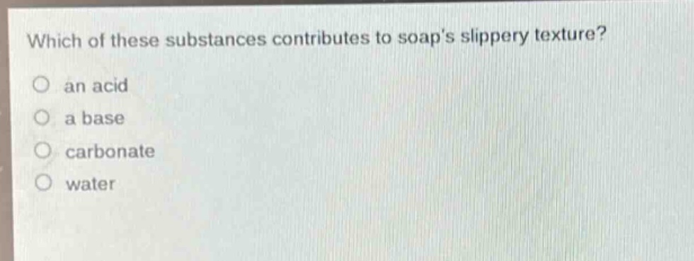 which of these substances contributes to soaps slippery texture?\no an acid\no a base\no carbonate\no water