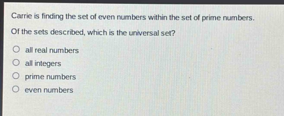 carrie is finding the set of even numbers within the set of prime numbers. of the sets described, which is the universal set?\no all real numbers\no all integers\no prime numbers\no even numbers