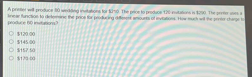 a printer will produce 80 wedding invitations for $210. the price to produce 120 invitations is $290. the printer uses a linear function to determine the price for producing different amounts of invitations. how much will the printer charge to produce 60 invitations?\n$120.00\n$145.00\n$157.50\n$170.00