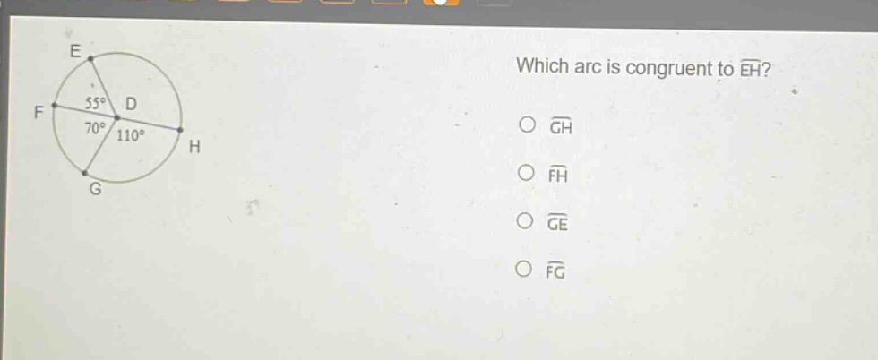 which arc is congruent to $widehat{eh}$?\n$\bigcirc widehat{gh}$\n$\bigcirc widehat{fh}$\n$\bigcirc widehat{ge}$\n$\bigcirc widehat{fg}$