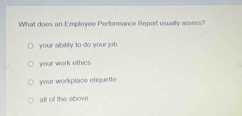 what does an employee performance report usually assess?\n○ your ability to do your job\n○ your work ethics\n○ your workplace etiquette\n○ all of the above