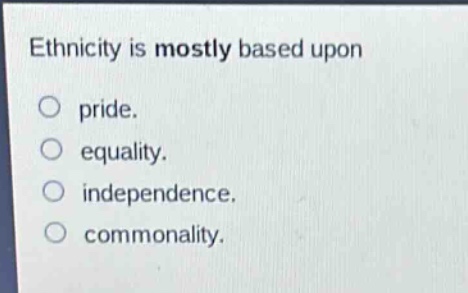 ethnicity is mostly based upon\n○ pride.\n○ equality.\n○ independence.\n○ commonality.