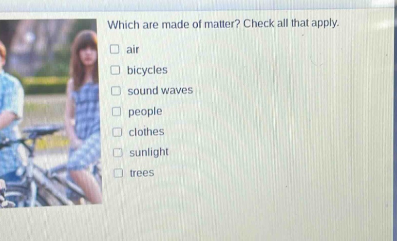 which are made of matter? check all that apply. air bicycles sound waves people clothes sunlight trees