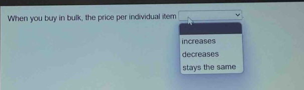 when you buy in bulk, the price per individual item\nincreases\ndecreases\nstays the same