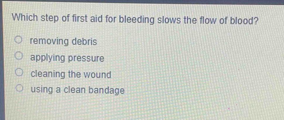 which step of first aid for bleeding slows the flow of blood?\nremoving debris\napplying pressure\ncleaning the wound\nusing a clean bandage