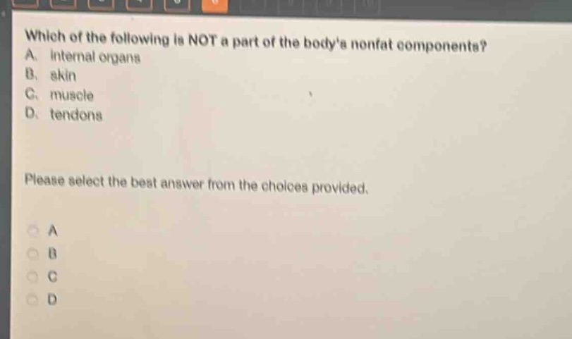 which of the following is not a part of the bodys nonfat components? a. internal organs b. skin c. muscle d. tendons please select the best answer from the choices provided.