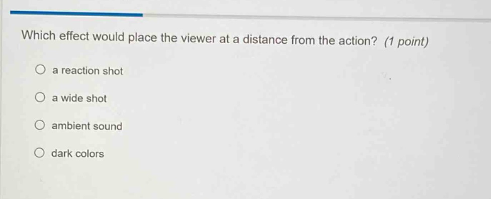 which effect would place the viewer at a distance from the action? (1 point)\n○ a reaction shot\n○ a wide shot\n○ ambient sound\n○ dark colors
