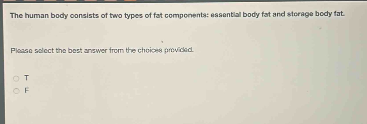 the human body consists of two types of fat components: essential body fat and storage body fat. please select the best answer from the choices provided. o t o f