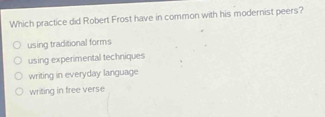 which practice did robert frost have in common with his modernist peers?\nusing traditional forms\nusing experimental techniques\nwriting in everyday language\nwriting in free verse