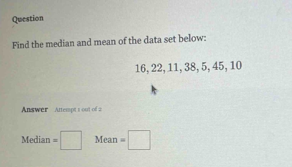 question\nfind the median and mean of the data set below:\n16, 22, 11, 38, 5, 45, 10\nanswer attempt 1 out of 2\nmedian = \nmean =