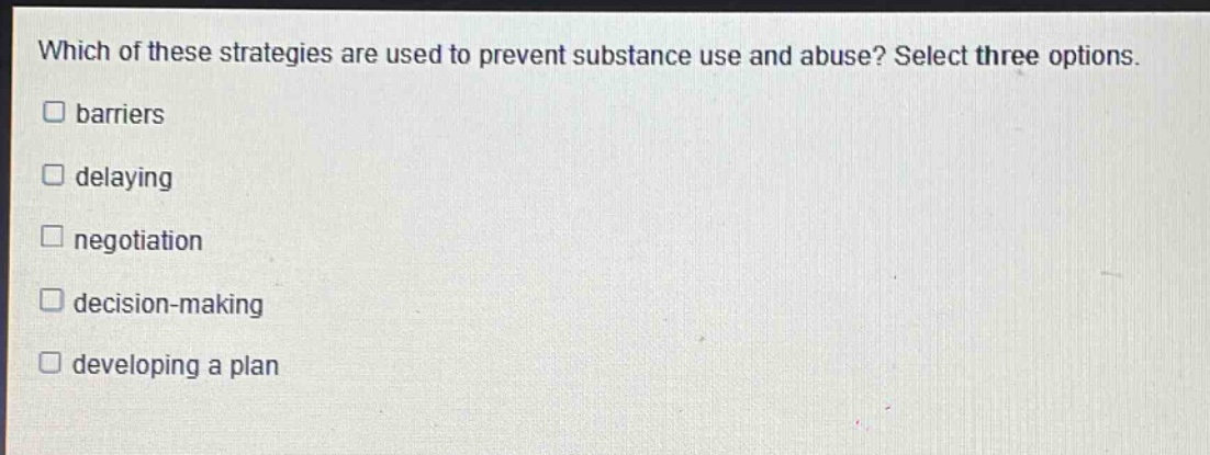 which of these strategies are used to prevent substance use and abuse? select three options. \nbarriers \ndelaying \nnegotiation \ndecision - making \ndeveloping a plan