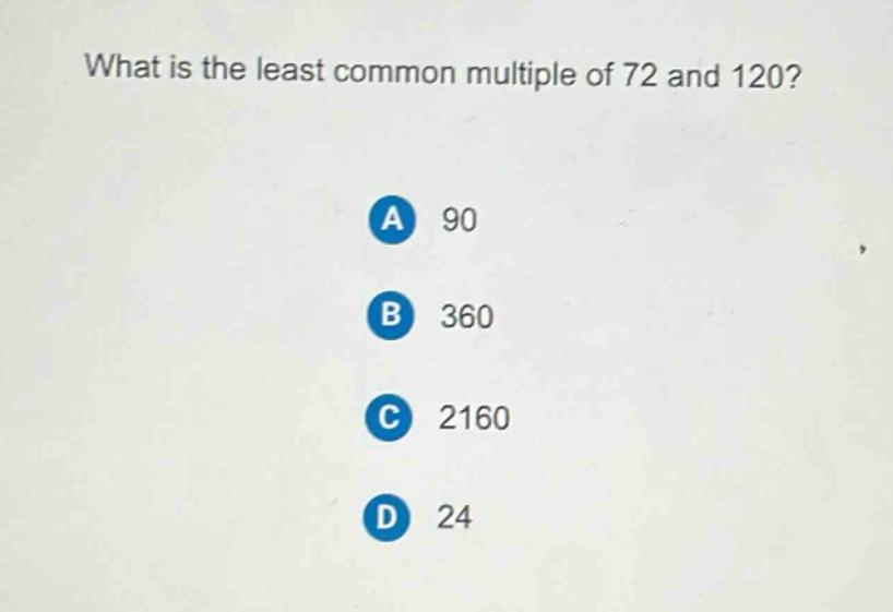 what is the least common multiple of 72 and 120?\na 90\nb 360\nc 2160\nd 24